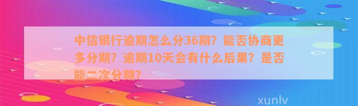 中信银行逾期怎么分36期？能否协商更多分期？逾期10天会有什么后果？是否能二次分期？