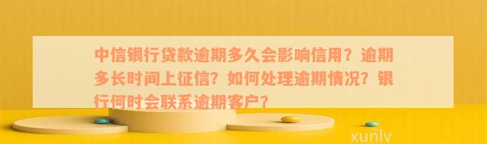 中信银行贷款逾期多久会影响信用？逾期多长时间上征信？如何处理逾期情况？银行何时会联系逾期客户？