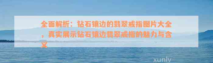 全面解析：钻石镶边的翡翠戒指图片大全，真实展示钻石镶边翡翠戒指的魅力与含义