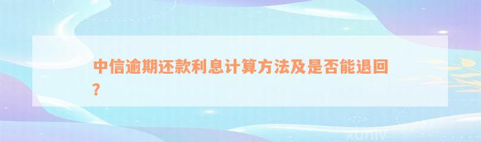 中信逾期还款利息计算方法及是否能退回？