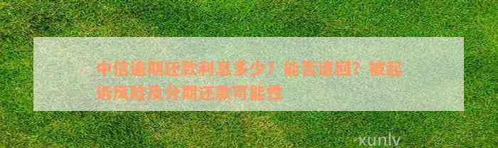 中信逾期还款利息多少？能否退回？被起诉风险及分期还款可能性