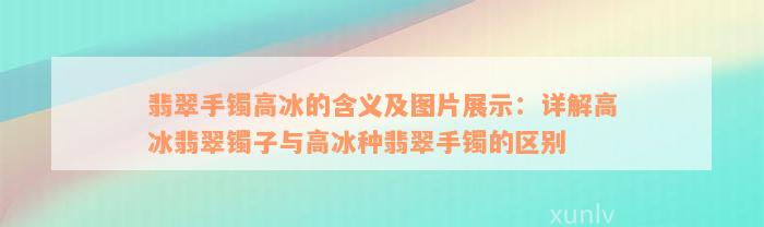 翡翠手镯高冰的含义及图片展示：详解高冰翡翠镯子与高冰种翡翠手镯的区别