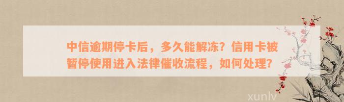 中信逾期停卡后，多久能解冻？信用卡被暂停使用进入法律催收流程，如何处理？