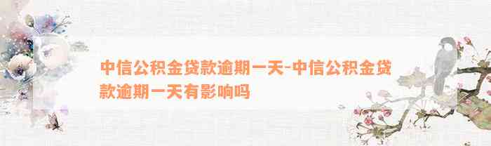 中信公积金贷款逾期一天-中信公积金贷款逾期一天有影响吗