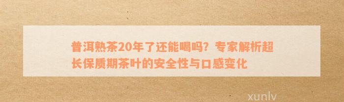 普洱熟茶20年了还能喝吗？专家解析超长保质期茶叶的安全性与口感变化