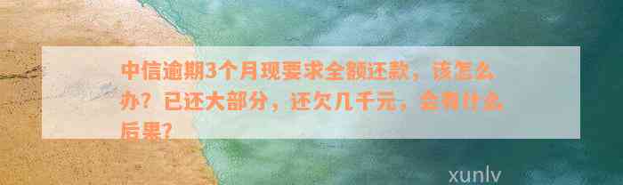 中信逾期3个月现要求全额还款，该怎么办？已还大部分，还欠几千元，会有什么后果？