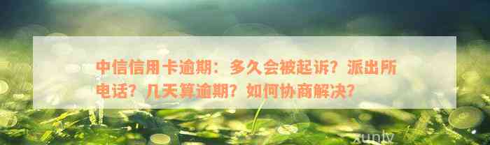 中信信用卡逾期：多久会被起诉？派出所电话？几天算逾期？如何协商解决？