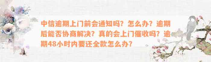 中信逾期上门前会通知吗？怎么办？逾期后能否协商解决？真的会上门催收吗？逾期48小时内要还全款怎么办？