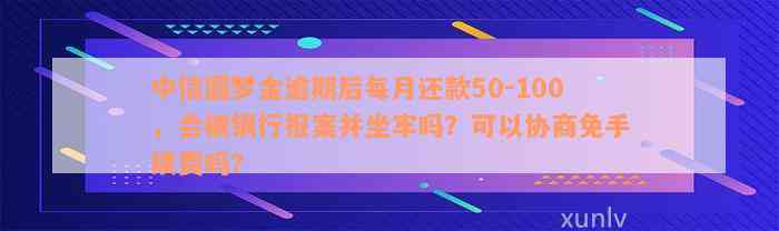 中信圆梦金逾期后每月还款50-100，会被银行报案并坐牢吗？可以协商免手续费吗？