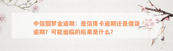 中信圆梦金逾期：是信用卡逾期还是借贷逾期？可能面临的后果是什么？