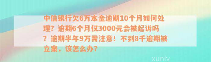 中信银行欠6万本金逾期10个月如何处理？逾期6个月仅3000元会被起诉吗？逾期半年9万需注意！不到8千逾期被立案，该怎么办？