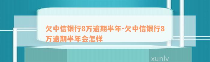 欠中信银行8万逾期半年-欠中信银行8万逾期半年会怎样