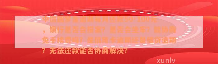 中信圆梦金逾期每月还款50-100元，银行是否会报案？是否会坐牢？能协商免手续费吗？是信用卡逾期还是借贷逾期？无法还款能否协商解决？