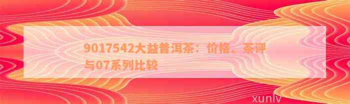 9017542大益普洱茶：价格、茶评与07系列比较