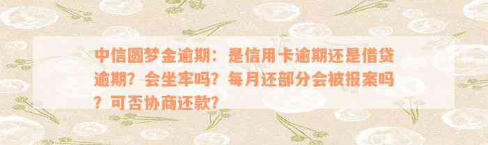 中信圆梦金逾期：是信用卡逾期还是借贷逾期？会坐牢吗？每月还部分会被报案吗？可否协商还款？