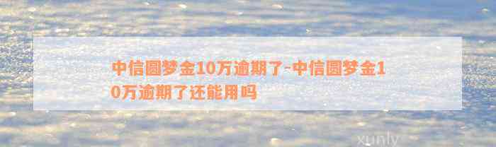 中信圆梦金10万逾期了-中信圆梦金10万逾期了还能用吗