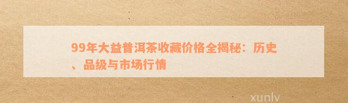 99年大益普洱茶收藏价格全揭秘：历史、品级与市场行情