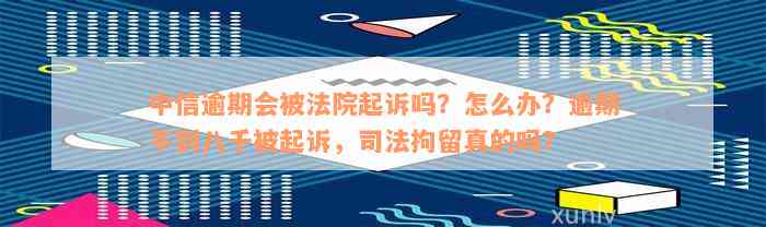 中信逾期会被法院起诉吗？怎么办？逾期不到八千被起诉，司法拘留真的吗？