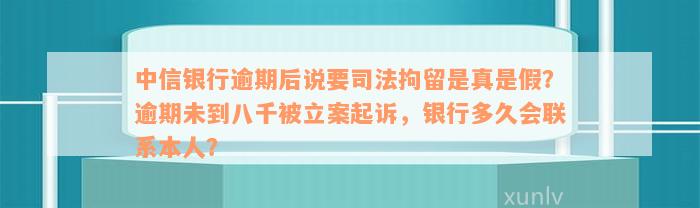 中信银行逾期后说要司法拘留是真是假？逾期未到八千被立案起诉，银行多久会联系本人？