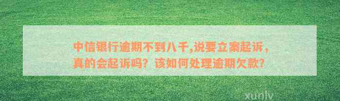 中信银行逾期不到八千,说要立案起诉，真的会起诉吗？该如何处理逾期欠款？