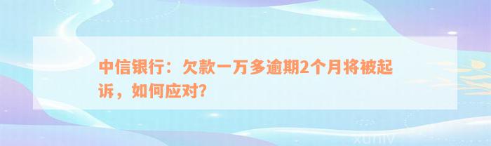 中信银行：欠款一万多逾期2个月将被起诉，如何应对？