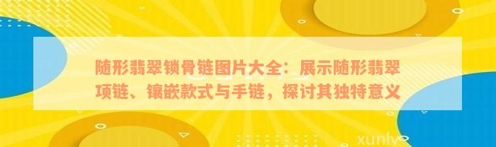 随形翡翠锁骨链图片大全：展示随形翡翠项链、镶嵌款式与手链，探讨其独特意义