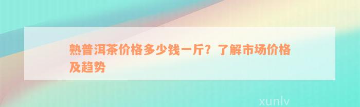 熟普洱茶价格多少钱一斤？了解市场价格及趋势