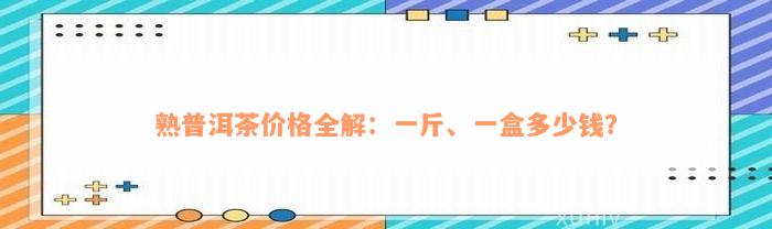 熟普洱茶价格全解：一斤、一盒多少钱？