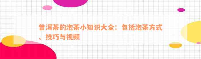 普洱茶的泡茶小知识大全：包括泡茶方式、技巧与视频