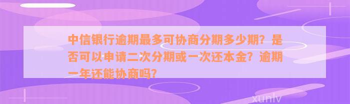 中信银行逾期最多可协商分期多少期？是否可以申请二次分期或一次还本金？逾期一年还能协商吗？