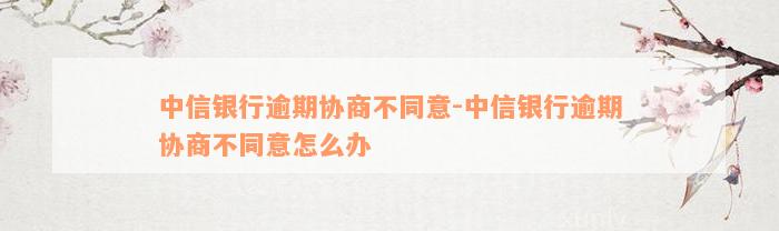 中信银行逾期协商不同意-中信银行逾期协商不同意怎么办