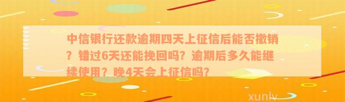 中信银行还款逾期四天上征信后能否撤销？错过6天还能挽回吗？逾期后多久能继续使用？晚4天会上征信吗？