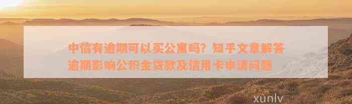 中信有逾期可以买公寓吗？知乎文章解答逾期影响公积金贷款及信用卡申请问题