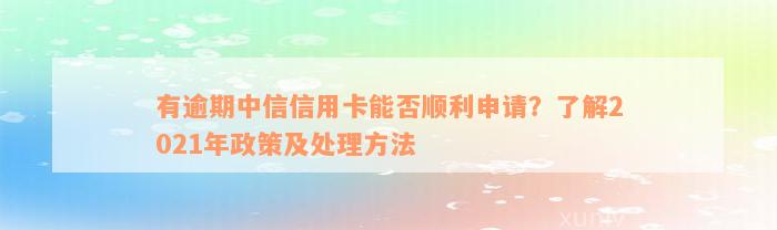 有逾期中信信用卡能否顺利申请？了解2021年政策及处理方法