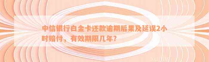 中信银行白金卡还款逾期后果及延误2小时赔付，有效期限几年？