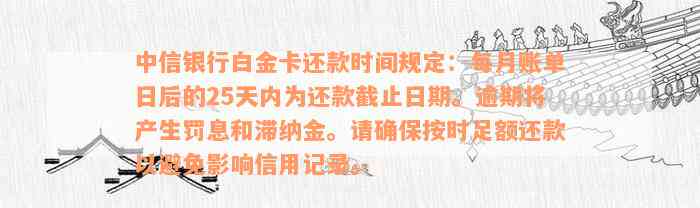 中信银行白金卡还款时间规定：每月账单日后的25天内为还款截止日期。逾期将产生罚息和滞纳金。请确保按时足额还款以避免影响信用记录。