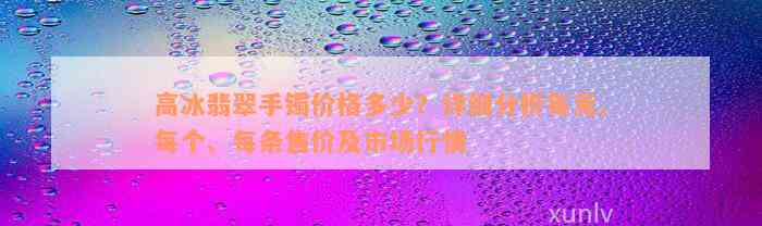 高冰翡翠手镯价格多少？详细分析每克、每个、每条售价及市场行情