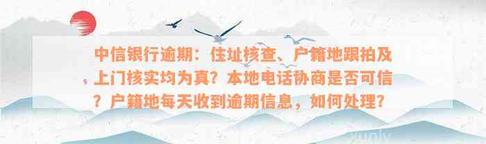 中信银行逾期：住址核查、户籍地跟拍及上门核实均为真？本地电话协商是否可信？户籍地每天收到逾期信息，如何处理？