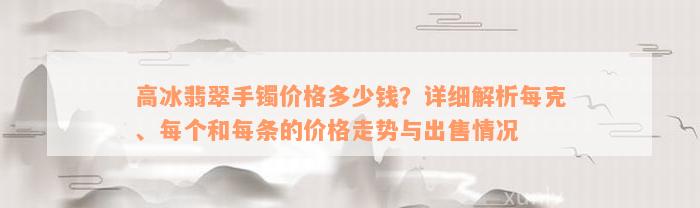 高冰翡翠手镯价格多少钱？详细解析每克、每个和每条的价格走势与出售情况