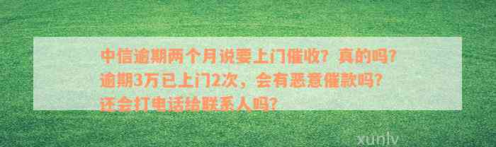 中信逾期两个月说要上门催收？真的吗？逾期3万已上门2次，会有恶意催款吗？还会打电话给联系人吗？