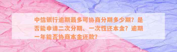 中信银行逾期最多可协商分期多少期？是否能申请二次分期、一次性还本金？逾期一年能否协商本金还款？