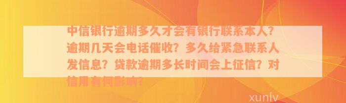 中信银行逾期多久才会有银行联系本人？逾期几天会电话催收？多久给紧急联系人发信息？贷款逾期多长时间会上征信？对信用有何影响？