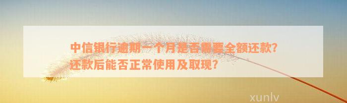 中信银行逾期一个月是否需要全额还款？还款后能否正常使用及取现？