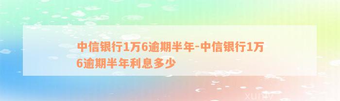 中信银行1万6逾期半年-中信银行1万6逾期半年利息多少