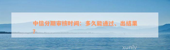 中信分期审核时间：多久能通过、出结果？