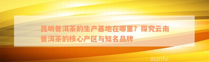 昆明普洱茶的生产基地在哪里？探究云南普洱茶的核心产区与知名品牌