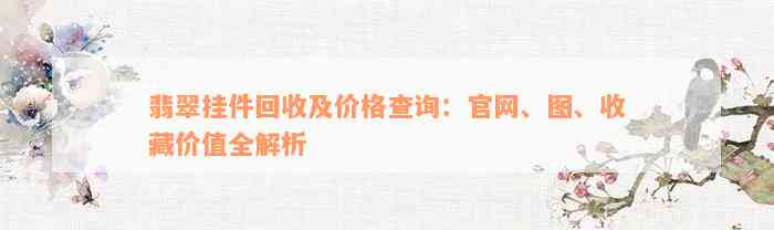 翡翠挂件回收及价格查询：官网、图、收藏价值全解析