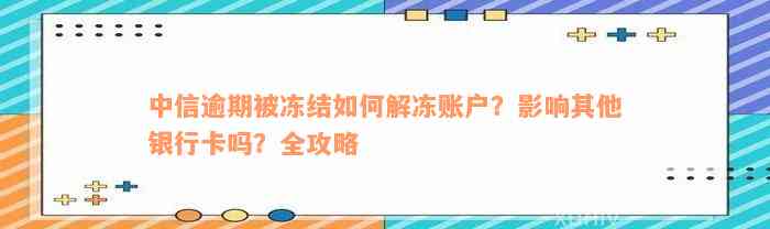 中信逾期被冻结如何解冻账户？影响其他银行卡吗？全攻略