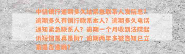 中信银行逾期多久给紧急联系人发信息？逾期多久有银行联系本人？逾期多久电话通知紧急联系人？逾期一个月收到法院起诉短信是真是假？逾期两年多被告知已立案是否准确？