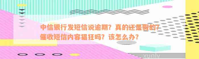 中信银行发短信说逾期？真的还是假的？催收短信内容猖狂吗？该怎么办？